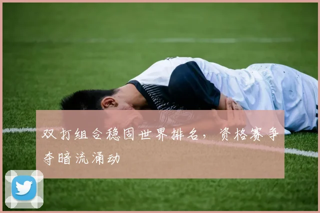 双打组合稳固世界排名，资格赛争夺暗流涌动