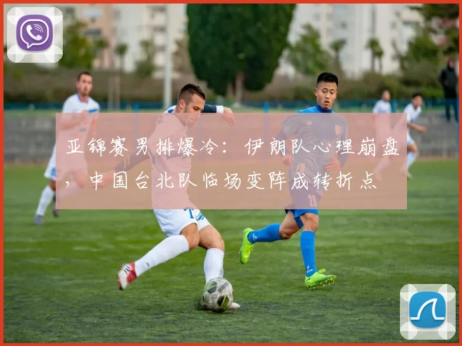 亚锦赛男排爆冷：伊朗队心理崩盘，中国台北队临场变阵成转折点