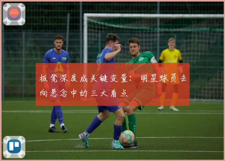 板凳深度成关键变量：明星球员去向悬念中的三大看点