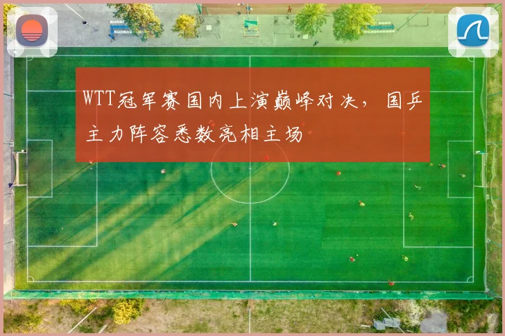 WTT冠军赛国内上演巅峰对决，国乒主力阵容悉数亮相主场
