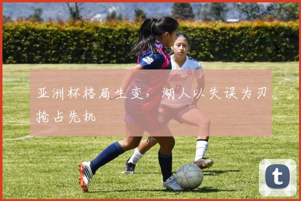 亚洲杯格局生变，湖人以失误为刃抢占先机