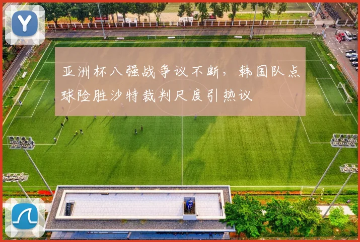 亚洲杯八强战争议不断，韩国队点球险胜沙特裁判尺度引热议
