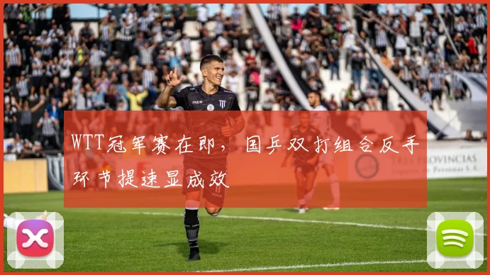 WTT冠军赛在即，国乒双打组合反手环节提速显成效