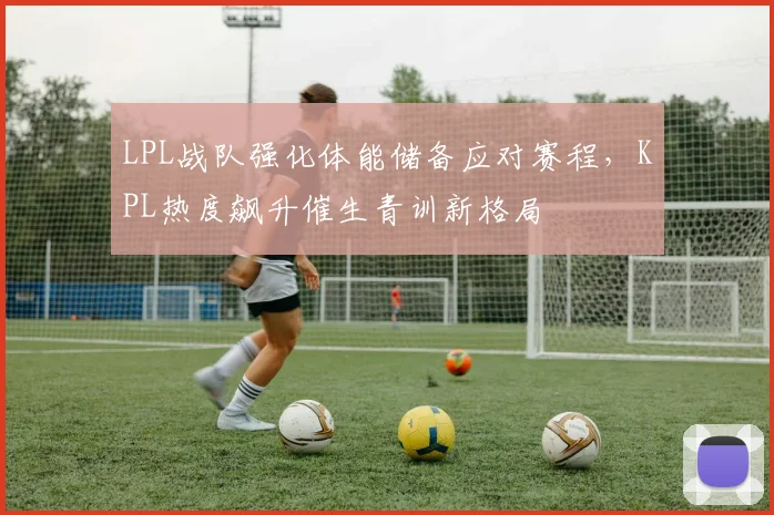 LPL战队强化体能储备应对赛程，KPL热度飙升催生青训新格局