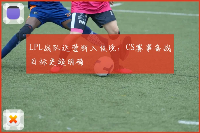 LPL战队运营渐入佳境，CS赛事备战目标更趋明确