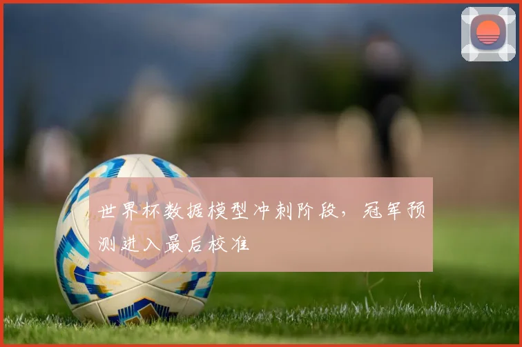 世界杯数据模型冲刺阶段，冠军预测进入最后校准
