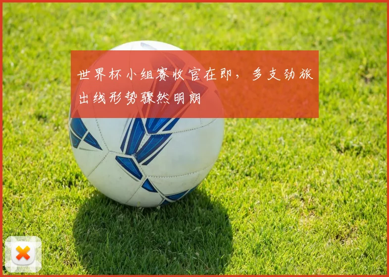 世界杯小组赛收官在即，多支劲旅出线形势骤然明朗