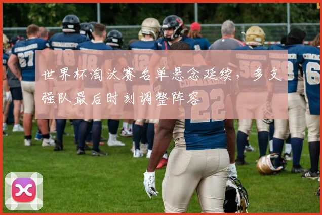 世界杯淘汰赛名单悬念延续，多支强队最后时刻调整阵容
