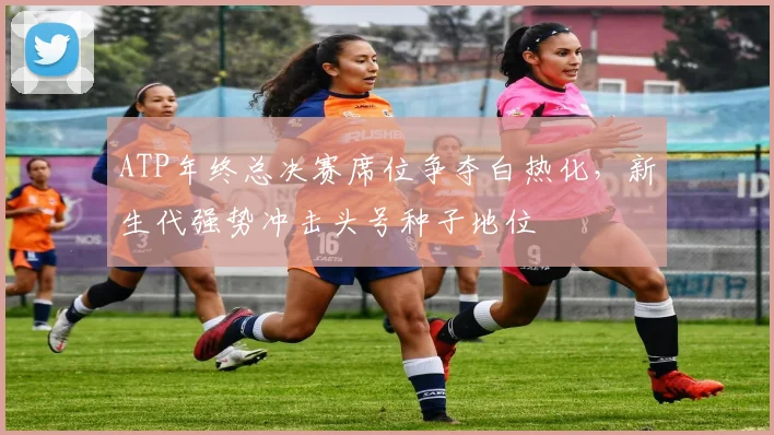 ATP年终总决赛席位争夺白热化，新生代强势冲击头号种子地位