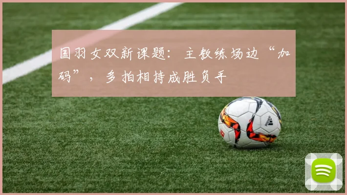 国羽女双新课题：主教练场边“加码”，多拍相持成胜负手