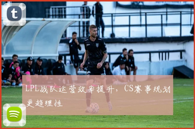 LPL战队运营效率提升，CS赛事规划更趋理性
