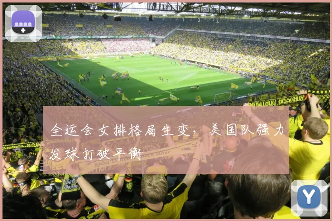 全运会女排格局生变，美国队强力发球打破平衡