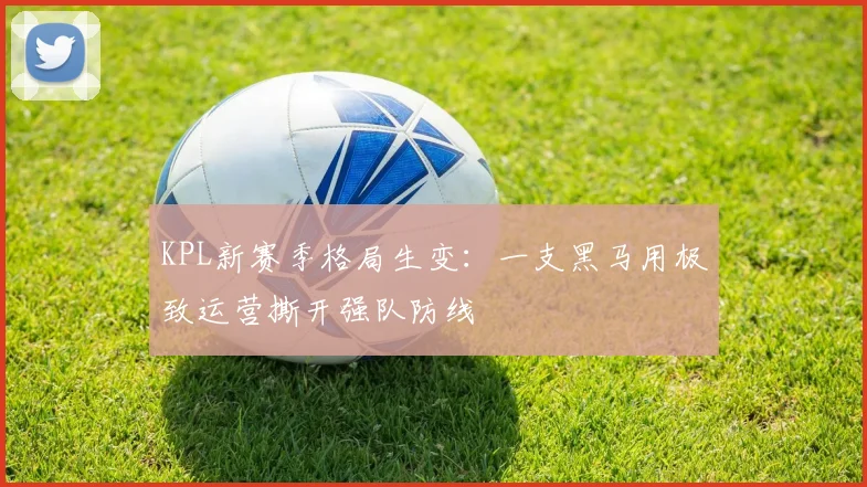 KPL新赛季格局生变：一支黑马用极致运营撕开强队防线
