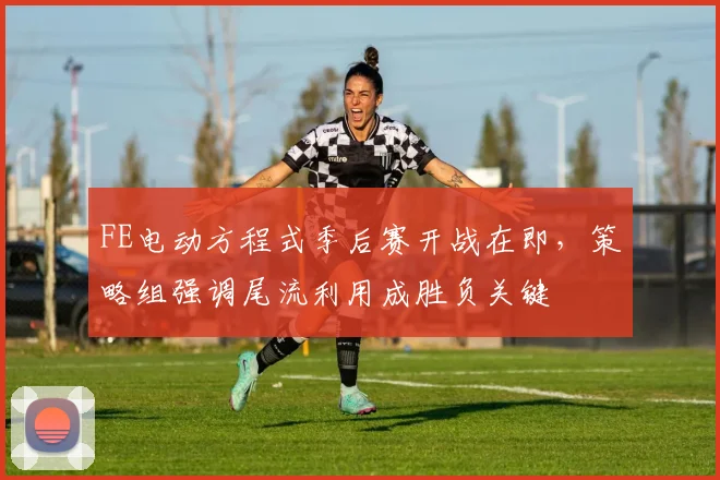 FE电动方程式季后赛开战在即，策略组强调尾流利用成胜负关键