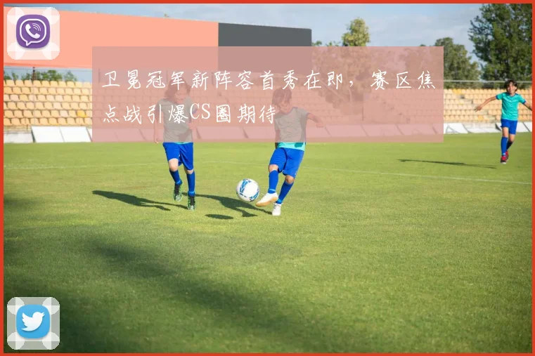 卫冕冠军新阵容首秀在即，赛区焦点战引爆CS圈期待