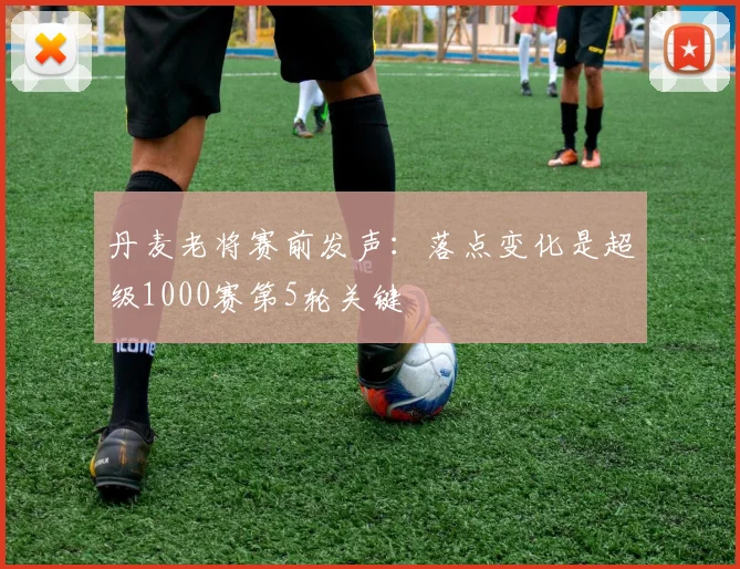 丹麦老将赛前发声：落点变化是超级1000赛第5轮关键