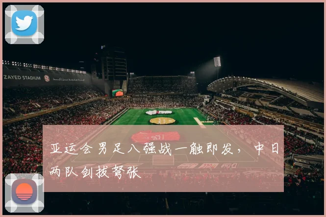 亚运会男足八强战一触即发，中日两队剑拔弩张