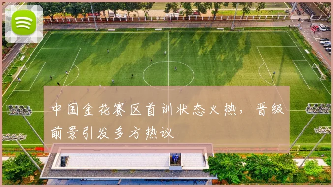 中国金花赛区首训状态火热，晋级前景引发多方热议