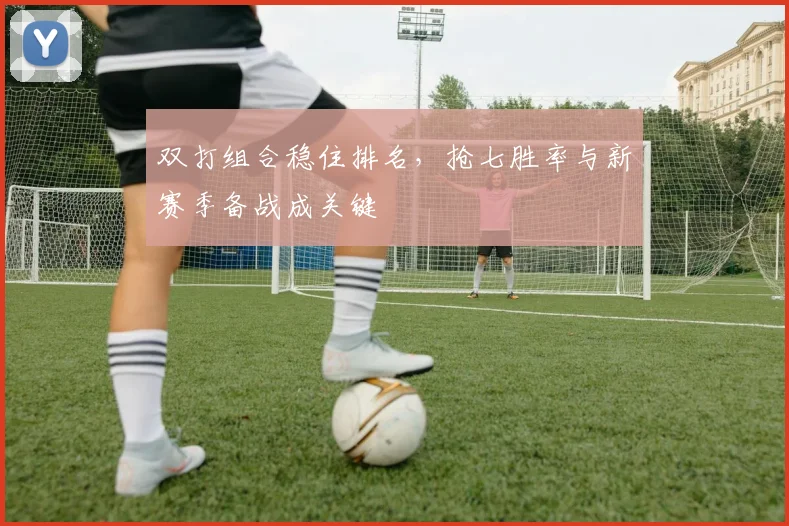 双打组合稳住排名，抢七胜率与新赛季备战成关键