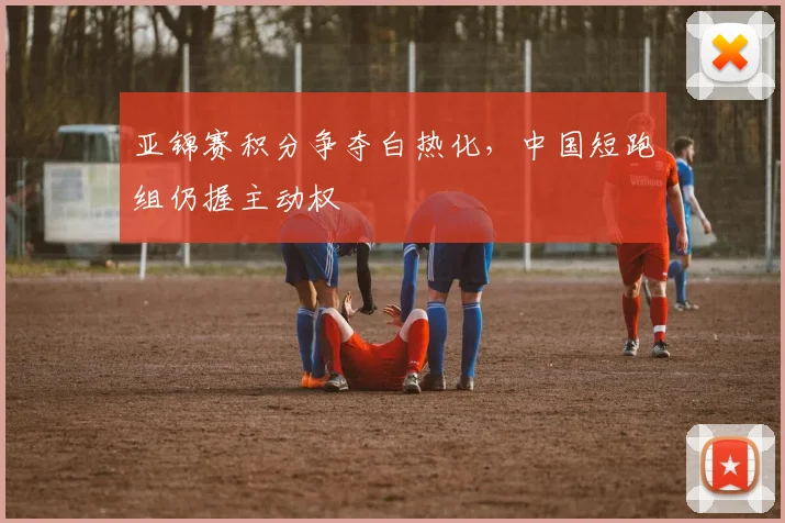 亚锦赛积分争夺白热化，中国短跑组仍握主动权