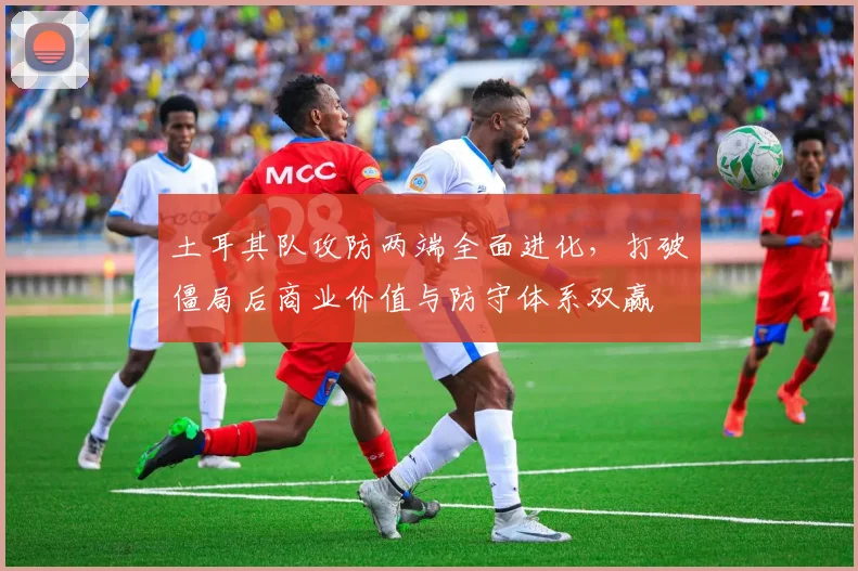 土耳其队攻防两端全面进化，打破僵局后商业价值与防守体系双赢