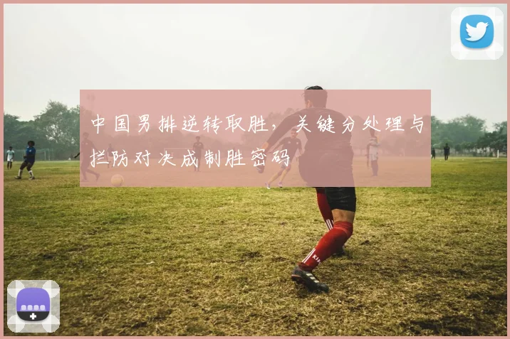 中国男排逆转取胜，关键分处理与拦防对决成制胜密码