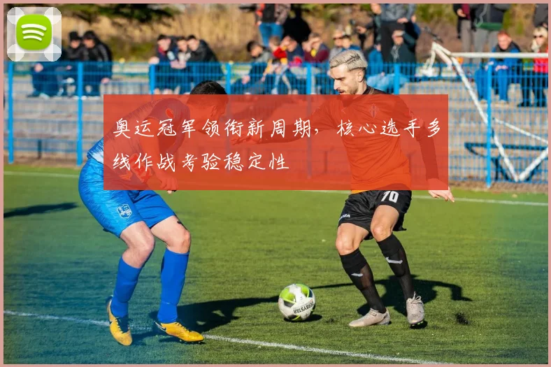 奥运冠军领衔新周期，核心选手多线作战考验稳定性