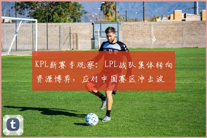 KPL新赛季观察：LPL战队集体转向资源博弈，应对中国赛区冲击波