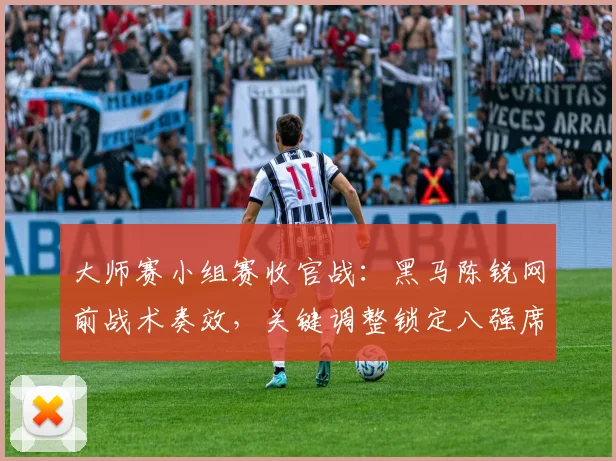 大师赛小组赛收官战：黑马陈锐网前战术奏效，关键调整锁定八强席位