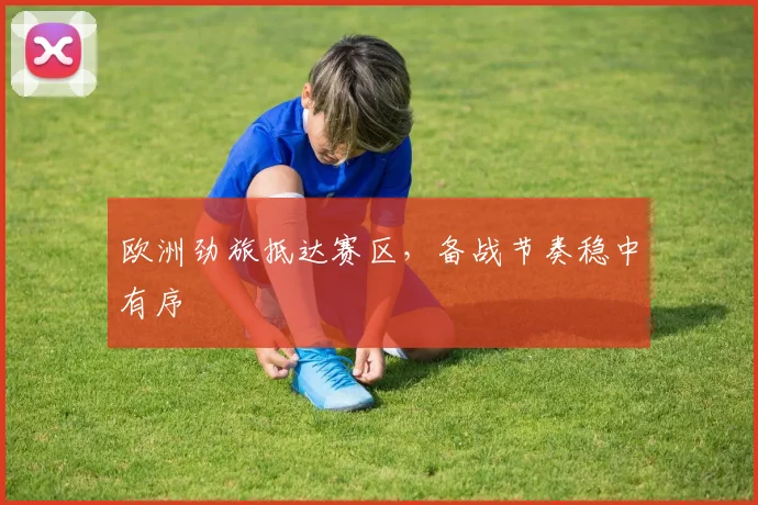 欧洲劲旅抵达赛区，备战节奏稳中有序