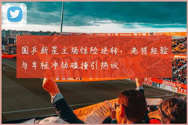 国乒新星主场惊险逆转，老将经验与年轻冲劲碰撞引热议